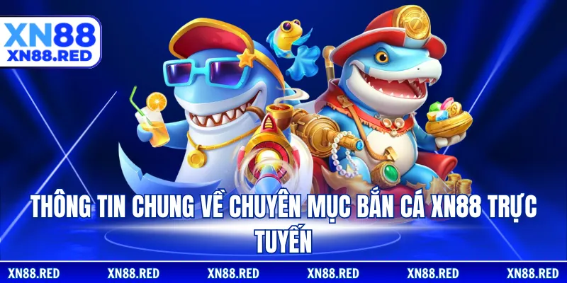 Thông tin chung về chuyên mục Bắn cá XN88 trực tuyến